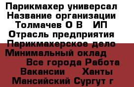 Парикмахер-универсал › Название организации ­ Толмачев О.В., ИП › Отрасль предприятия ­ Парикмахерское дело › Минимальный оклад ­ 18 000 - Все города Работа » Вакансии   . Ханты-Мансийский,Сургут г.